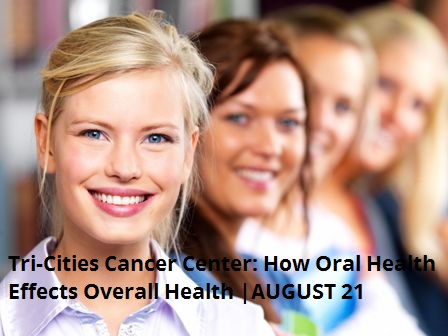 Tri-Cities Cancer Center: How Oral Health Effects Overall Health Kennewick Washington